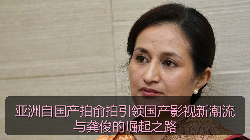 亚洲自国产拍俞拍引领国产影视新潮流与龚俊的崛起之路
