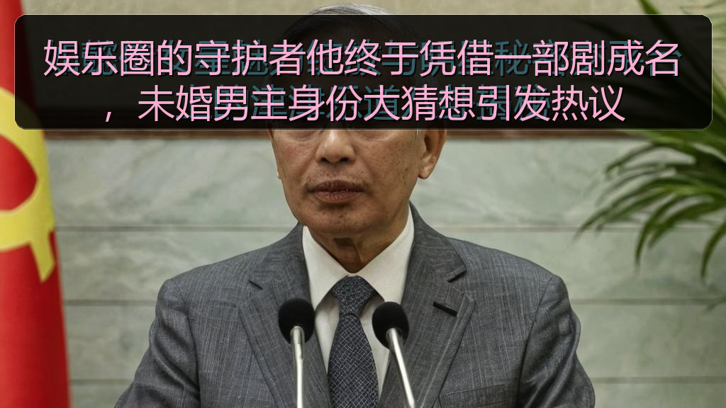 娱乐圈的守护者他终于凭借一部剧成名,未婚男主身份大猜想引发热议