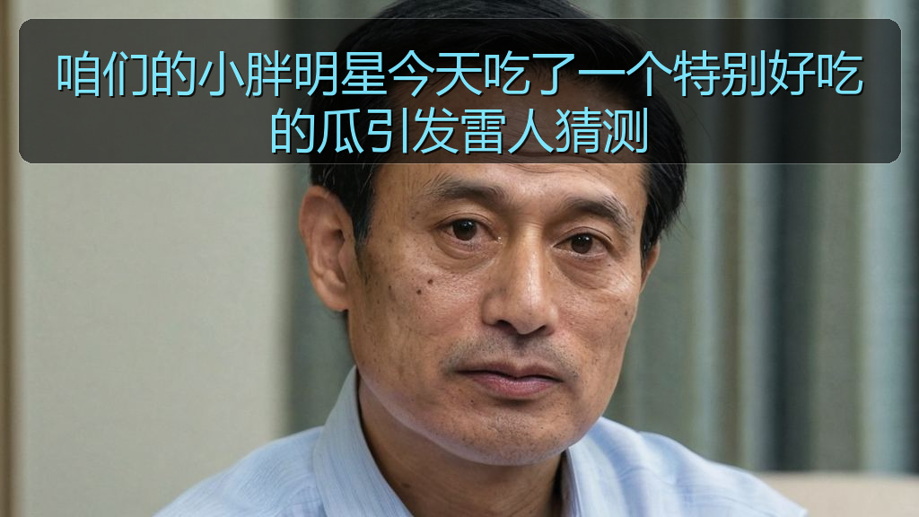 咱们的小胖明星今天吃了一个特别好吃的瓜引发雷人猜测