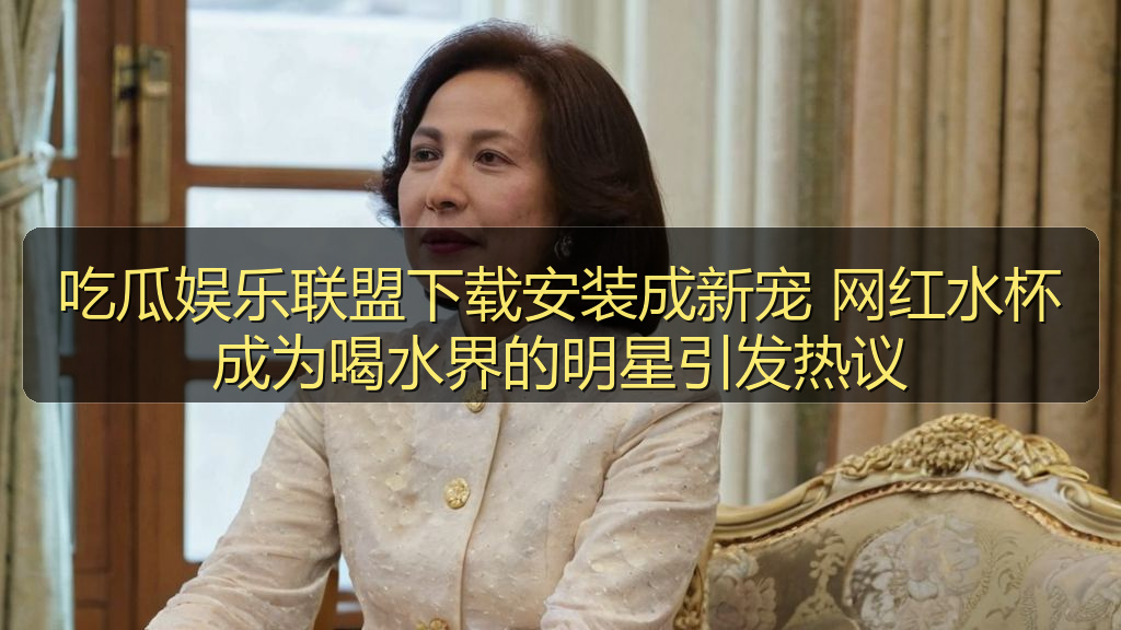 吃瓜娱乐联盟下载安装成新宠 网红水杯成为喝水界的明星引发热议