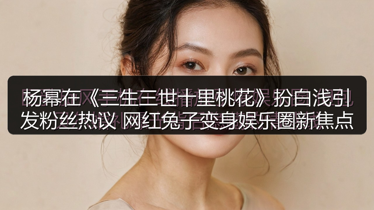 杨幂在《三生三世十里桃花》扮白浅引发粉丝热议 网红兔子变身娱乐圈新焦点