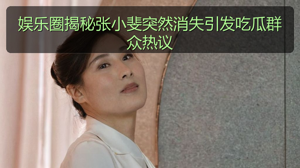 娱乐圈揭秘张小斐突然消失引发吃瓜群众热议