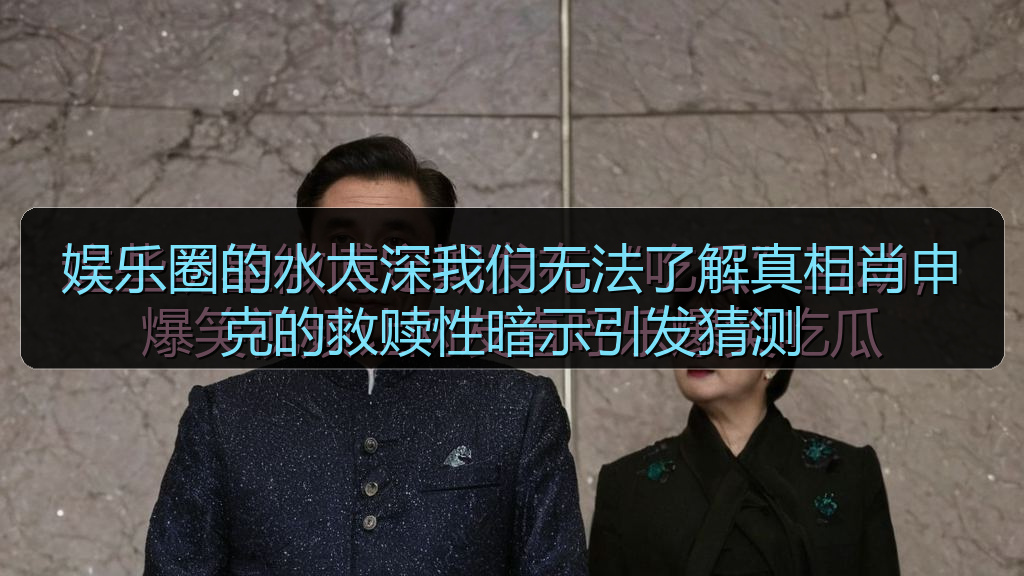 娱乐圈的水太深我们无法了解真相肖申克的救赎性暗示引发猜测