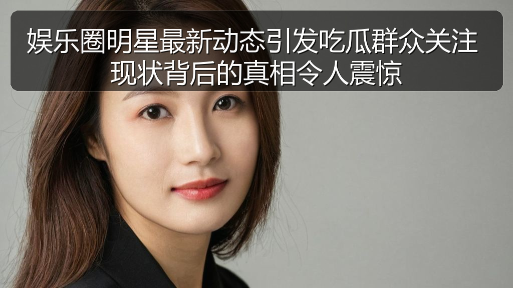 娱乐圈明星最新动态引发吃瓜群众关注 现状背后的真相令人震惊