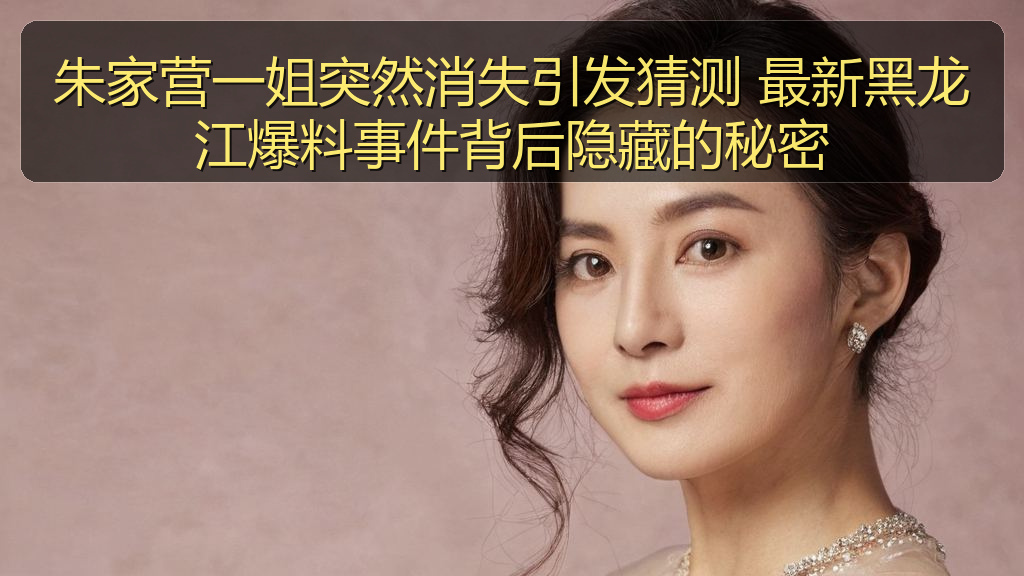 朱家营一姐突然消失引发猜测 最新黑龙江爆料事件背后隐藏的秘密