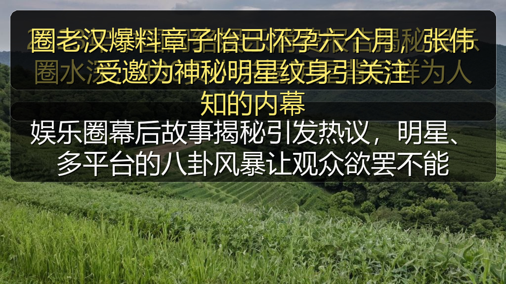 圈老汉爆料章子怡已怀孕六个月，张伟受邀为神秘明星纹身引关注