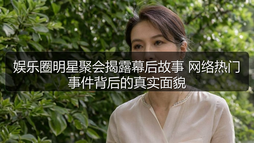 娱乐圈明星聚会揭露幕后故事 网络热门事件背后的真实面貌